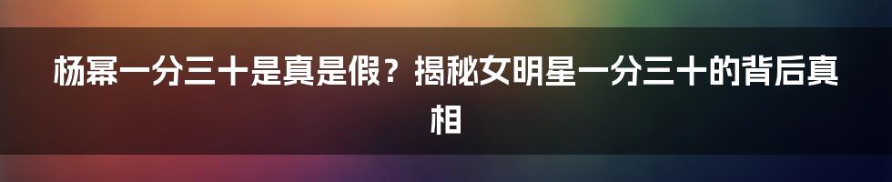 杨幂一分三十是真是假？揭秘女明星一分三十的背后真相