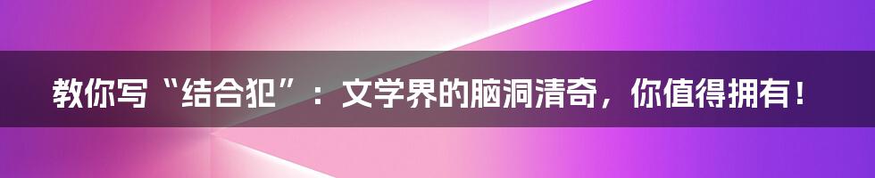 教你写“结合犯”：文学界的脑洞清奇，你值得拥有！