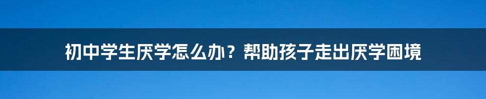 初中学生厌学怎么办？帮助孩子走出厌学困境