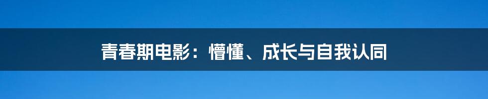 青春期电影：懵懂、成长与自我认同