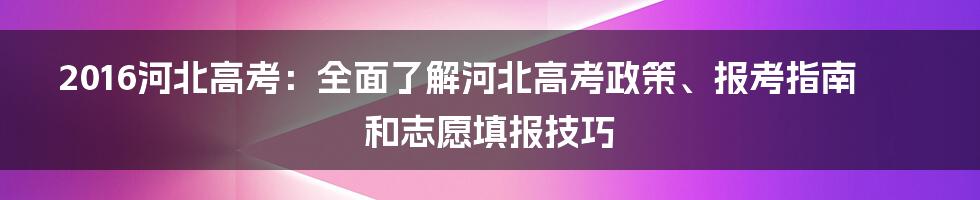 2016河北高考：全面了解河北高考政策、报考指南和志愿填报技巧