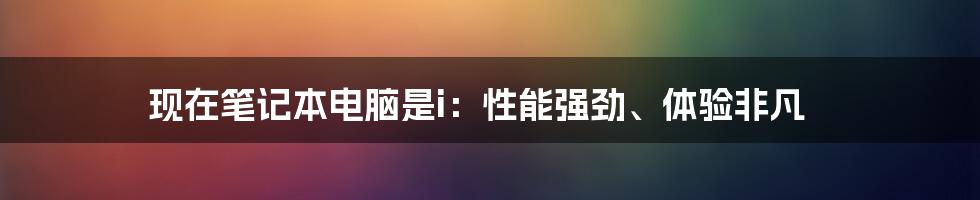 现在笔记本电脑是i：性能强劲、体验非凡