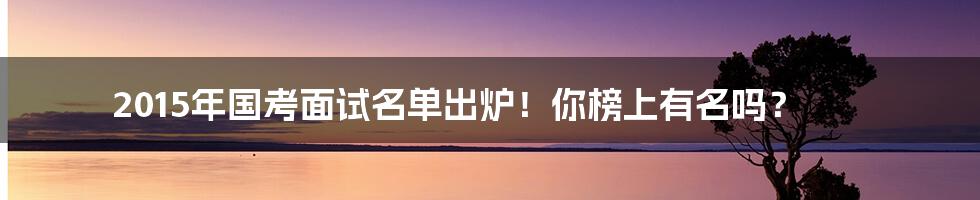 2015年国考面试名单出炉！你榜上有名吗？