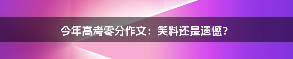 今年高考零分作文：笑料还是遗憾？