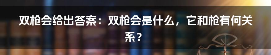 双枪会给出答案：双枪会是什么，它和枪有何关系？