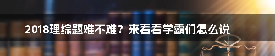 2018理综题难不难？来看看学霸们怎么说