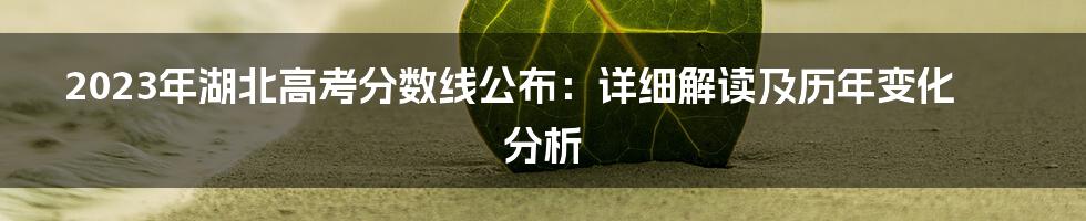 2023年湖北高考分数线公布：详细解读及历年变化分析