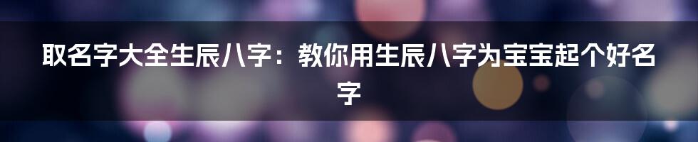 取名字大全生辰八字：教你用生辰八字为宝宝起个好名字