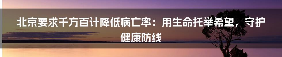 北京要求千方百计降低病亡率：用生命托举希望，守护健康防线