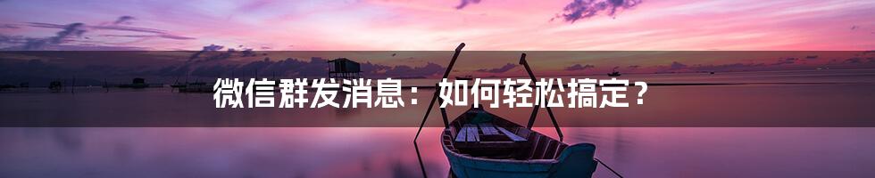 微信群发消息：如何轻松搞定？