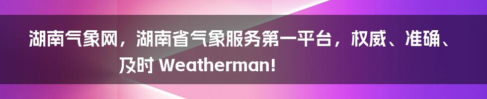 湖南气象网，湖南省气象服务第一平台，权威、准确、及时 Weatherman!