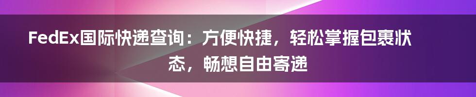 FedEx国际快递查询：方便快捷，轻松掌握包裹状态，畅想自由寄递