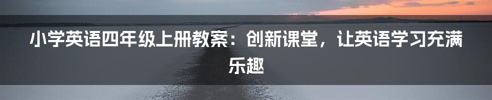 小学英语四年级上册教案：创新课堂，让英语学习充满乐趣