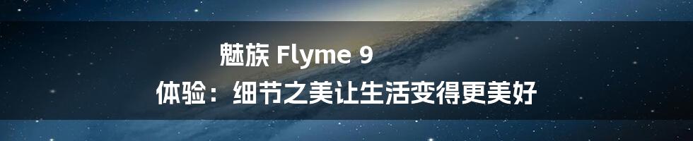 魅族 Flyme 9 体验：细节之美让生活变得更美好