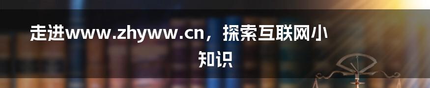 走进www.zhyww.cn，探索互联网小知识