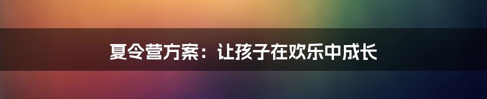 夏令营方案：让孩子在欢乐中成长