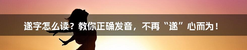 遂字怎么读？教你正确发音，不再“遂”心而为！