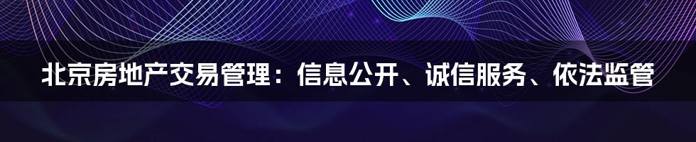 北京房地产交易管理：信息公开、诚信服务、依法监管