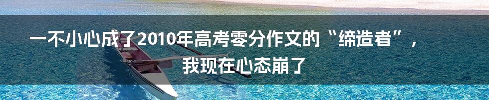 一不小心成了2010年高考零分作文的“缔造者”，我现在心态崩了