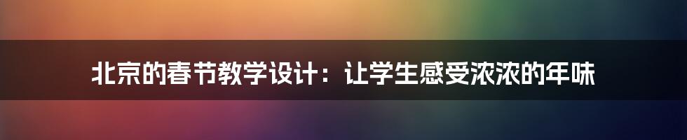 北京的春节教学设计：让学生感受浓浓的年味