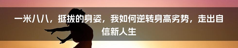 一米八八，挺拔的身姿，我如何逆转身高劣势，走出自信新人生