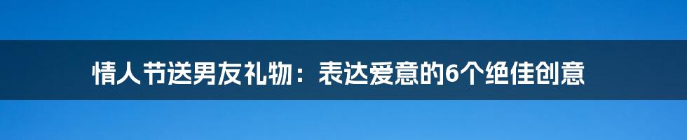 情人节送男友礼物：表达爱意的6个绝佳创意