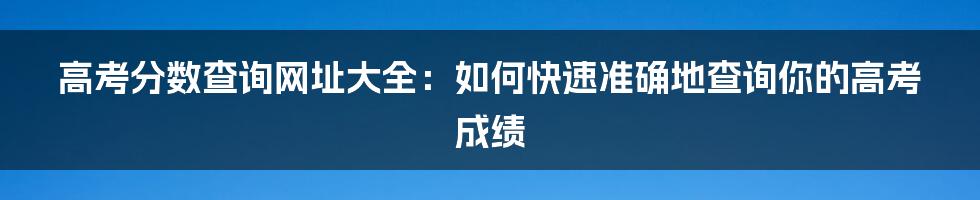 高考分数查询网址大全：如何快速准确地查询你的高考成绩