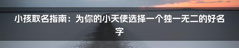 小孩取名指南：为你的小天使选择一个独一无二的好名字