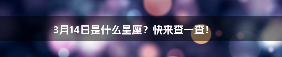 3月14日是什么星座？快来查一查！