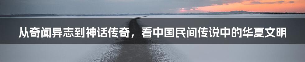 从奇闻异志到神话传奇，看中国民间传说中的华夏文明