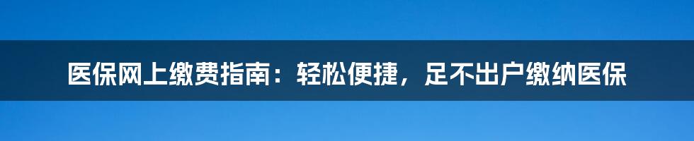 医保网上缴费指南：轻松便捷，足不出户缴纳医保