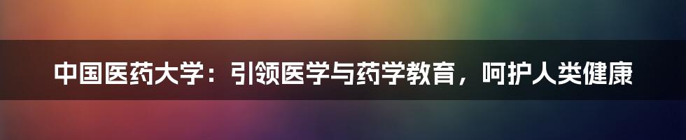 中国医药大学：引领医学与药学教育，呵护人类健康