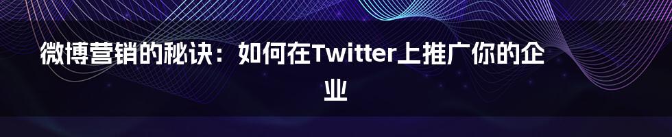 微博营销的秘诀：如何在Twitter上推广你的企业