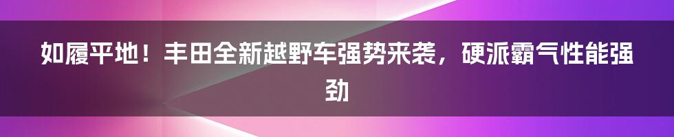 如履平地！丰田全新越野车强势来袭，硬派霸气性能强劲