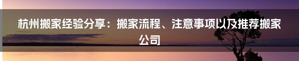 杭州搬家经验分享：搬家流程、注意事项以及推荐搬家公司