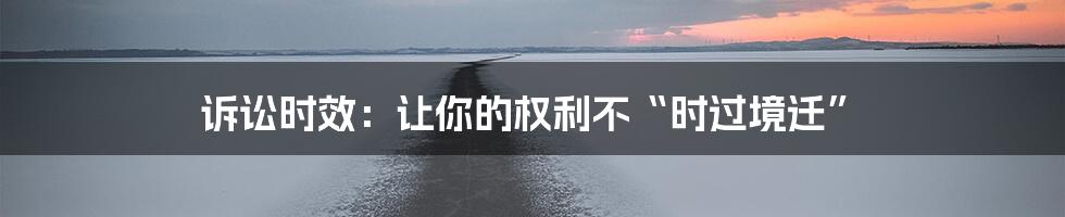 诉讼时效：让你的权利不“时过境迁”