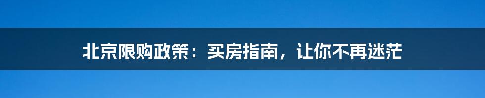 北京限购政策：买房指南，让你不再迷茫