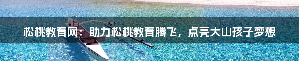 松桃教育网：助力松桃教育腾飞，点亮大山孩子梦想