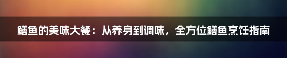 鳝鱼的美味大餐：从养身到调味，全方位鳝鱼烹饪指南