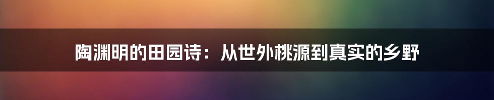 陶渊明的田园诗：从世外桃源到真实的乡野