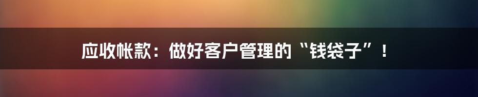 应收帐款：做好客户管理的“钱袋子”！