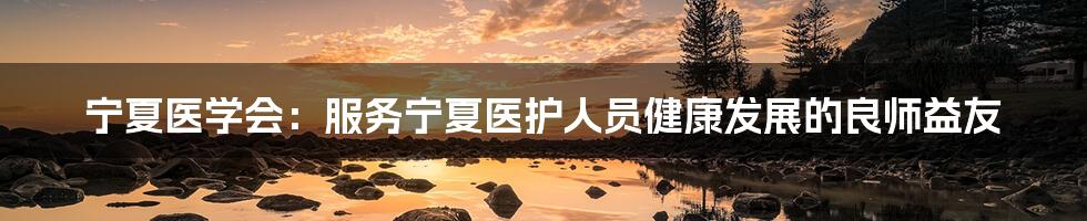 宁夏医学会：服务宁夏医护人员健康发展的良师益友