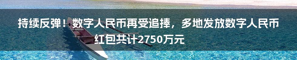 持续反弹！数字人民币再受追捧，多地发放数字人民币红包共计2750万元