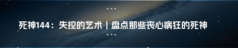 ```
死神144：失控的艺术｜盘点那些丧心病狂的死神
```