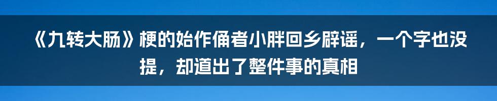 《九转大肠》梗的始作俑者小胖回乡辟谣，一个字也没提，却道出了整件事的真相