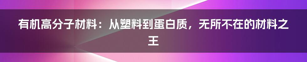 有机高分子材料：从塑料到蛋白质，无所不在的材料之王