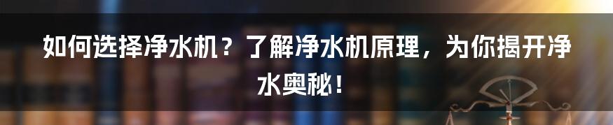 如何选择净水机？了解净水机原理，为你揭开净水奥秘！