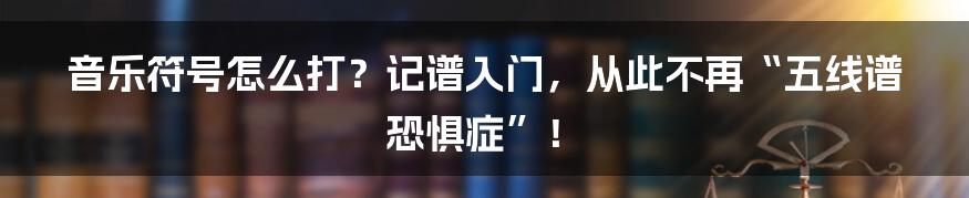 音乐符号怎么打？记谱入门，从此不再“五线谱恐惧症”！