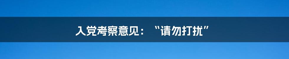 入党考察意见：“请勿打扰”