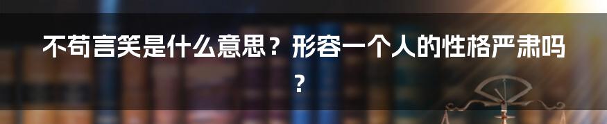 不苟言笑是什么意思？形容一个人的性格严肃吗？